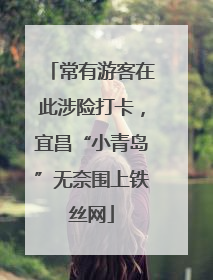 常有游客在此涉险打卡，宜昌“小青岛”无奈围上铁丝网