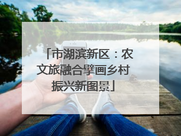 市湖滨新区：农文旅融合擘画乡村振兴新图景