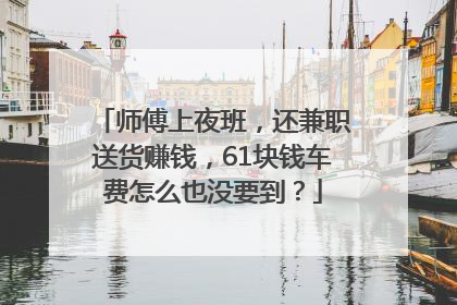 师傅上夜班，还兼职送货赚钱，61块钱车费怎么也没要到？