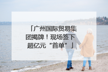 广州国际贸易集团揭牌！现场签下超亿元“首单”