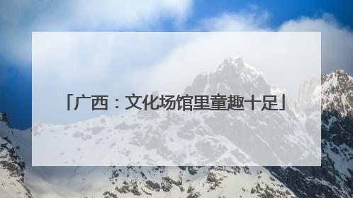 广西：文化场馆里童趣十足