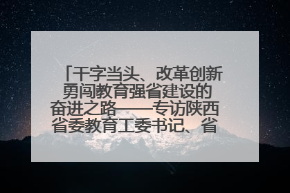干字当头、改革创新 勇闯教育强省建设的奋进之路——专访陕西省委教育工委书记、省教育厅厅长王树声