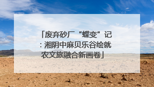 废弃砂厂“蝶变”记：湘阴中麻贝乐谷绘就农文旅融合新画卷
