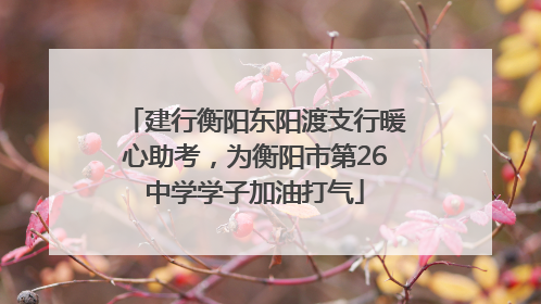 建行衡阳东阳渡支行暖心助考，为衡阳市第26中学学子加油打气