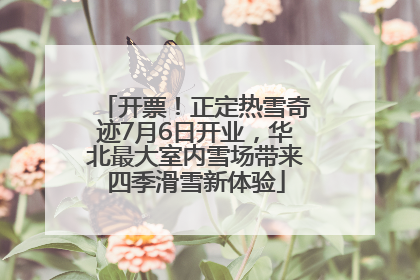 开票！正定热雪奇迹7月6日开业，华北最大室内雪场带来四季滑雪新体验