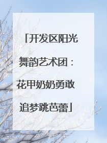 开发区阳光舞韵艺术团：花甲奶奶勇敢追梦跳芭蕾