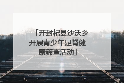 开封杞县沙沃乡开展青少年足脊健康筛查活动