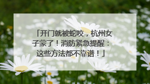 开门就被蛇咬，杭州女子蒙了！消防紧急提醒：这些方法都不靠谱！