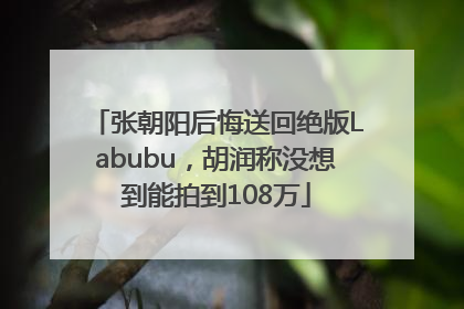 张朝阳后悔送回绝版Labubu，胡润称没想到能拍到108万