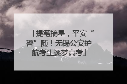 提笔摘星，平安“警”随！无锡公安护航考生逐梦高考