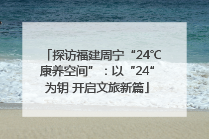 探访福建周宁“24℃康养空间”：以“24”为钥 开启文旅新篇