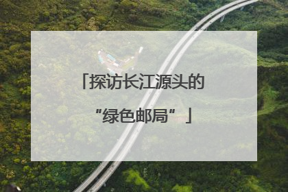 探访长江源头的“绿色邮局”