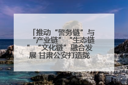 推动“警务链”与“产业链”“生态链”“文化链”融合发展 甘肃公安打造陇原旅游警务品牌