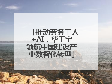 推动劳务工人+AI，华工宝领航中国建设产业数智化转型
