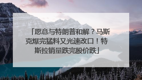 愿意与特朗普和解？马斯克爆完猛料又光速改口！特斯拉销量跌完股价跌