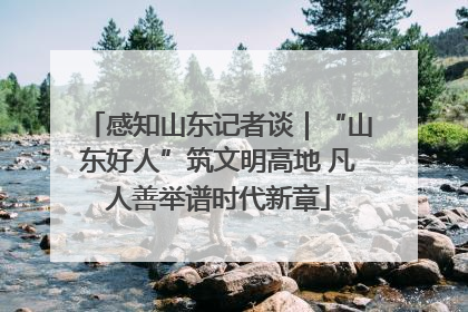 感知山东记者谈｜“山东好人”筑文明高地 凡人善举谱时代新章