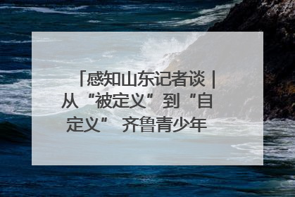 感知山东记者谈｜从“被定义”到“自定义” 齐鲁青少年书写时代新篇