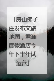 房山佛子庄发布文旅地图，君澜度假酒店今年下半年试运营