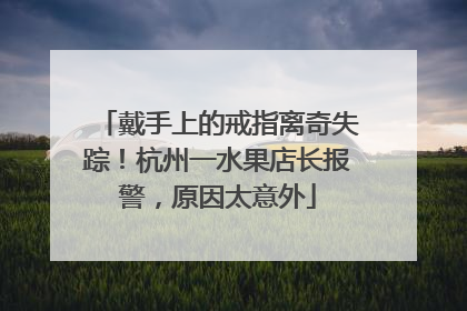 戴手上的戒指离奇失踪！杭州一水果店长报警，原因太意外