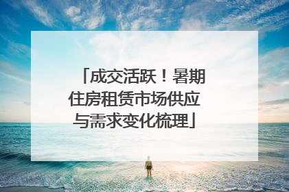 成交活跃！暑期住房租赁市场供应与需求变化梳理
