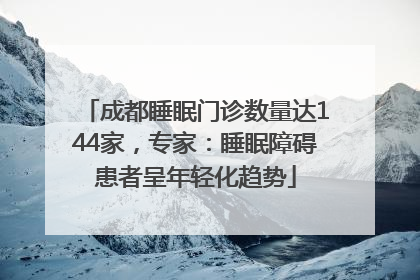 成都睡眠门诊数量达144家，专家：睡眠障碍患者呈年轻化趋势