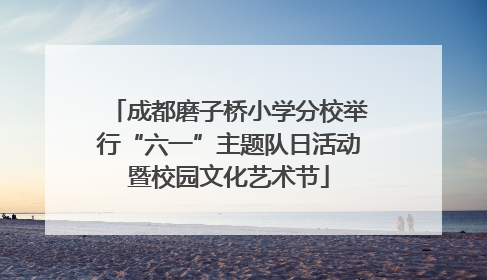 成都磨子桥小学分校举行“六一”主题队日活动暨校园文化艺术节