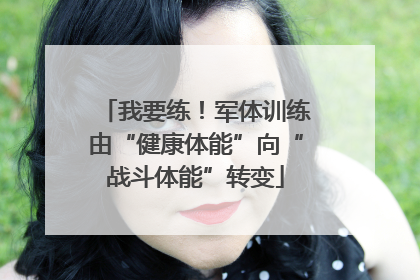 我要练！军体训练由“健康体能”向“战斗体能”转变
