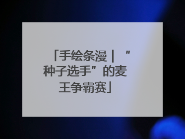 手绘条漫｜“种子选手”的麦王争霸赛