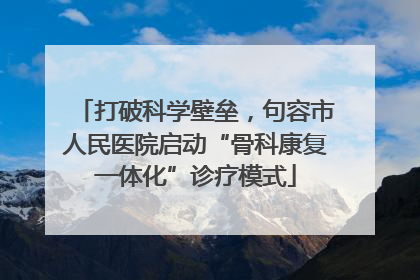 打破科学壁垒，句容市人民医院启动“骨科康复一体化”诊疗模式
