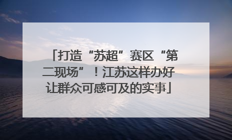 打造“苏超”赛区“第二现场”！江苏这样办好让群众可感可及的实事