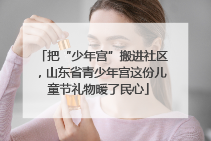 把“少年宫”搬进社区，山东省青少年宫这份儿童节礼物暖了民心