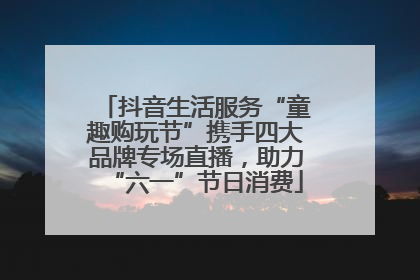 抖音生活服务“童趣购玩节”携手四大品牌专场直播，助力“六一”节日消费