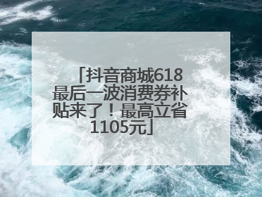 抖音商城618最后一波消费券补贴来了！最高立省1105元