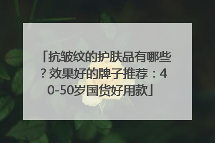 抗皱纹的护肤品有哪些？效果好的牌子推荐：40-50岁国货好用款