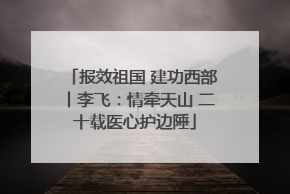 报效祖国 建功西部丨李飞：情牵天山 二十载医心护边陲