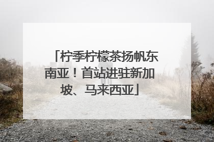 柠季柠檬茶扬帆东南亚！首站进驻新加坡、马来西亚