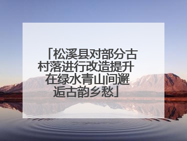 松溪县对部分古村落进行改造提升 在绿水青山间邂逅古韵乡愁