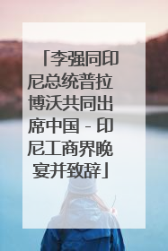 李强同印尼总统普拉博沃共同出席中国－印尼工商界晚宴并致辞