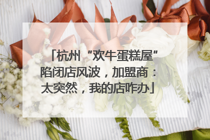 杭州“欢牛蛋糕屋”陷闭店风波，加盟商：太突然，我的店咋办
