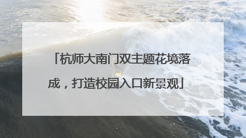 杭师大南门双主题花境落成，打造校园入口新景观