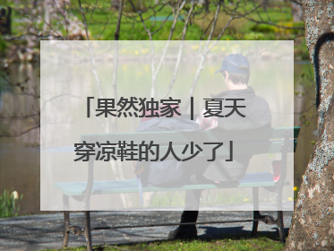 果然独家｜夏天穿凉鞋的人少了