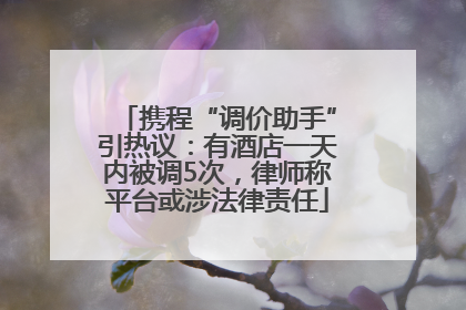 携程“调价助手”引热议：有酒店一天内被调5次，律师称平台或涉法律责任