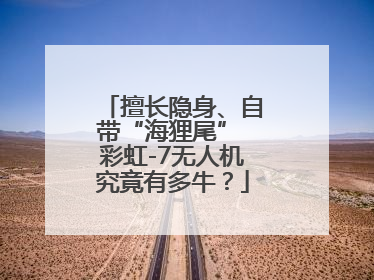 擅长隐身、自带“海狸尾” 彩虹-7无人机究竟有多牛？