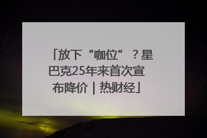 放下“咖位”？星巴克25年来首次宣布降价｜热财经