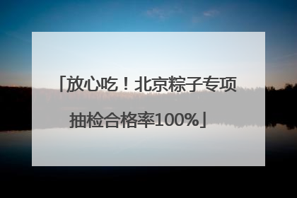 放心吃！北京粽子专项抽检合格率100%