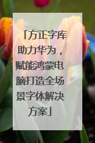 方正字库助力华为，赋能鸿蒙电脑打造全场景字体解决方案