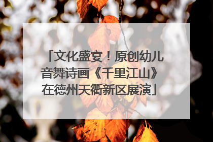 文化盛宴！原创幼儿音舞诗画《千里江山》在德州天衢新区展演