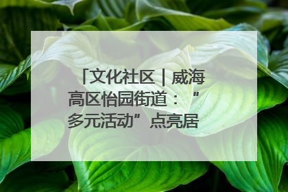 文化社区｜威海高区怡园街道：“多元活动”点亮居民“多彩生活”