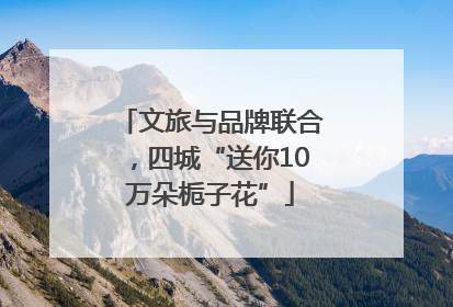 文旅与品牌联合，四城“送你10万朵栀子花”
