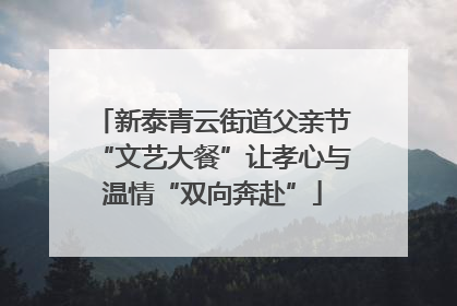 新泰青云街道父亲节“文艺大餐”让孝心与温情“双向奔赴”